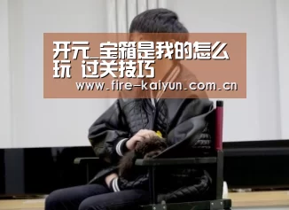 开元_宝箱是我的怎么玩 过关技巧(图1) 开云体育直播